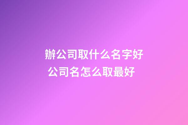 辦公司取什么名字好 公司名怎么取最好-第1張-公司起名-玄機派